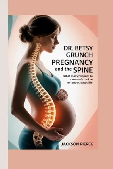DR. BETSY GRUNCH on Pregnancy and the Spine: What Really Happens to a Woman's Back as Her Body Creates Life by Jackson Pierce