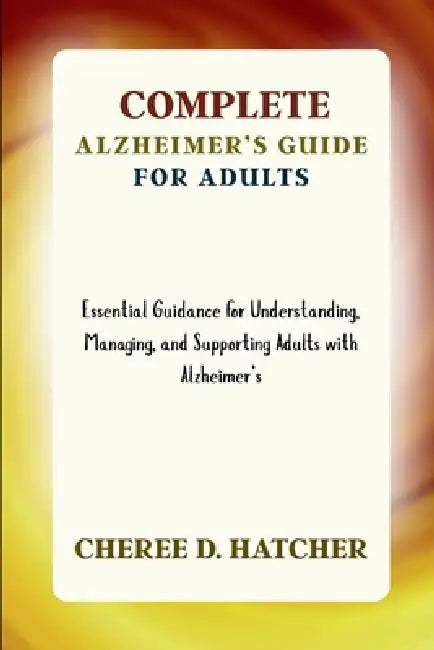 Complete Alzheimer's Guide for Adults: Essential Guidance for Understanding, Managing, and Supporting Adults with Alzheimer's by Cheree D. Hatcher