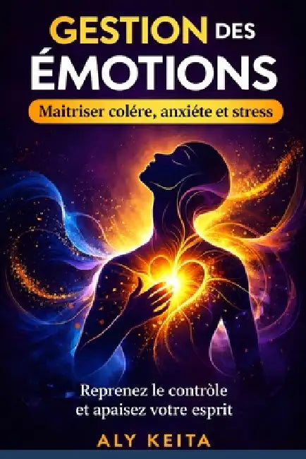 Gestion des emotions: La méthode complète - Colère, anxiété, tristesse - comment les comprendre, les traverser et les transformer au quotidien by Aly Keita
