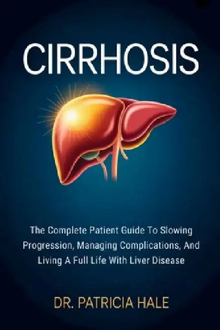 Cirrhosis: The Complete Patient Guide To Slowing Progression, Managing Complications, And Living A Full Life With Liver Disease by Patricia Hale