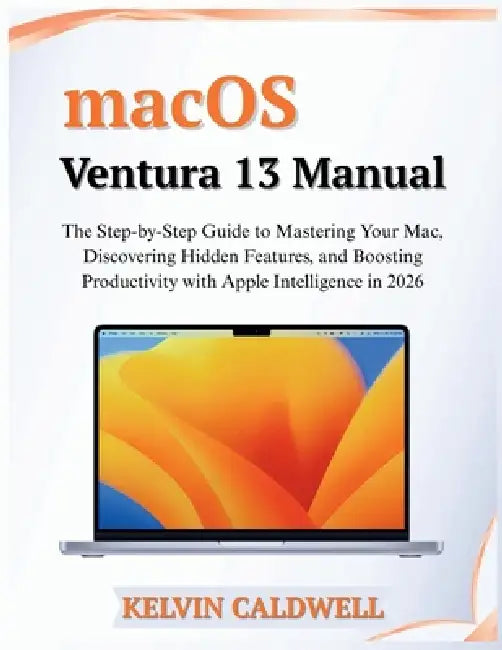 macOS Ventura 13 Manual: The Step-by-Step Guide to Mastering Your Mac, Discovering Hidden Features, and Boosting Productivity with Apple Intelligence by Kelvin Caldwell