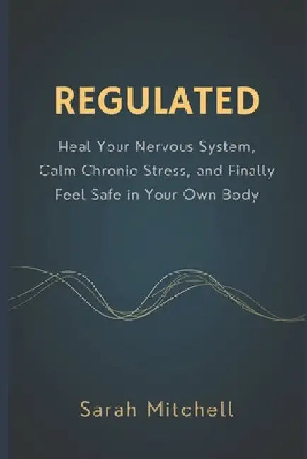 Regulated: Heal Your Nervous System, Calm Chronic Stress, and Finally Feel Safe in Your Own Body by Sarah Mitchell