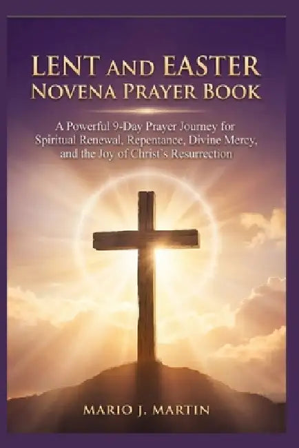Lent and Easter Novena Prayer Book: A Powerful 9-Day Prayer Journey for Spiritual Renewal, Repentance, Divine Mercy, and the Joy of Christ's Resurrect by Mario J. Martin
