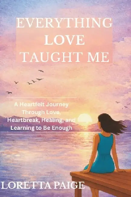 Everything Love Taught Me: A Heartfelt Journey Through Love, Heartbreak, Healing, and Learning to Be Enough by Loretta Paige