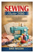 The Practical Sewing Starter Bible: A Beginner's Step-by-Step Guide to Understanding Fabrics, Mastering Essential Stitches, Using a Sewing Machine, Re by Dave William