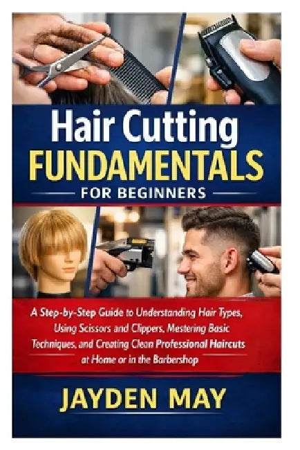 Hair Cutting Fundamentals for Beginners: A Step-by-Step Guide to Understanding Hair Types, Using Scissors and Clippers, Mastering Basic Techniques, an by Jayden May