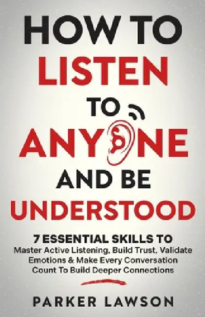 How to Listen to Anyone and Be Understood: 7 Essential Skills to Master Active Listening, Build Trust, Validate Emotions & Make Every Conversation Cou by Parker Lawson