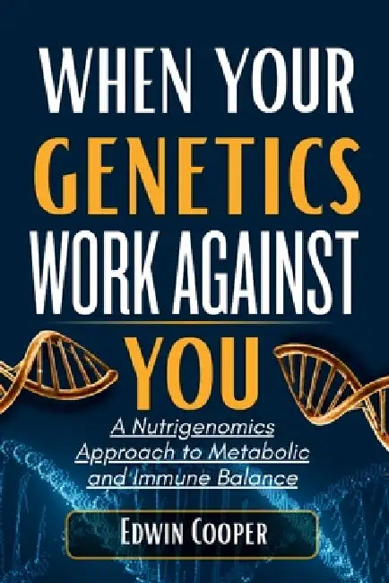 When Your Genetics Work Against You: A Nutrigenomics Approach to Metabolic and Immune Balance: Personalized Nutrition Strategies to Decode DNA Variant by Edwin Cooper