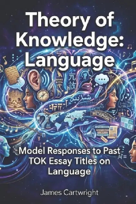 Theory of Knowledge: Language: Model Responses to Past TOK Essay Titles on Language by James Cartwright