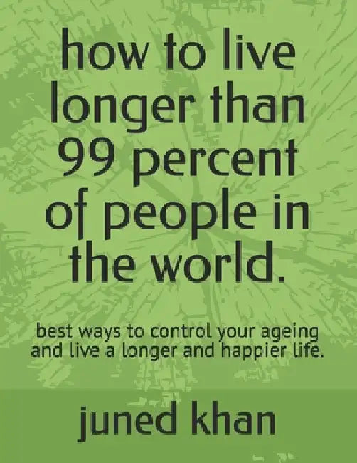 how to live longer than 99 percent of people in the world.: best ways to control your ageing and live a longer and happier life. by Juned Khan