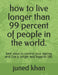 how to live longer than 99 percent of people in the world.: best ways to control your ageing and live a longer and happier life. by Juned Khan