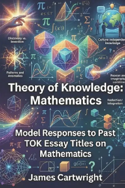 Theory of Knowledge: Mathematics: Model Responses to Past TOK Essay Titles on Mathematics by James Cartwright