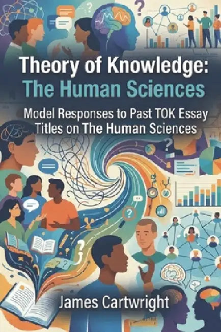 Theory of Knowledge: The Human Sciences: Model Responses to Past TOK Essay Titles on The Human Sciences by James Cartwright