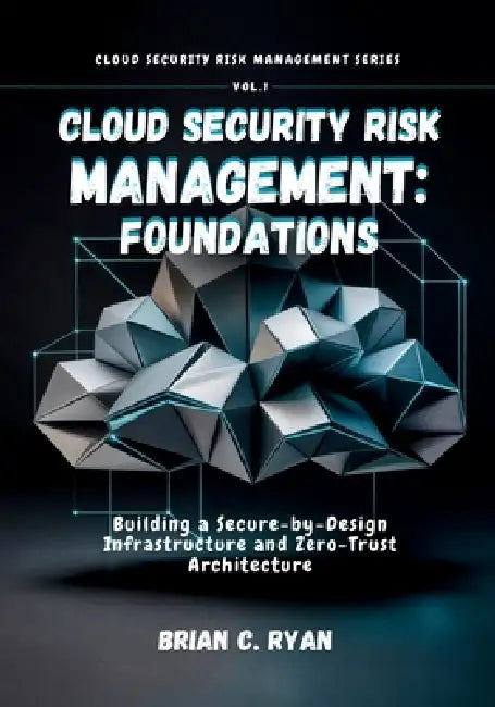 Cloud Security Risk Management: FOUNDATIONS: Building a Secure-by-Design Infrastructure and Zero-Trust Architecture by Brian C. Ryan
