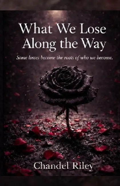 What We Lose Along the Way: Some losses become the roots of who we become. by Chandel Riley