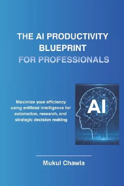 The AI Productivity Blueprint for Professionals: How Smart Professionals Use AI to Save Time, Make Better Decisions, and Work Smarter by Mukul Chawla