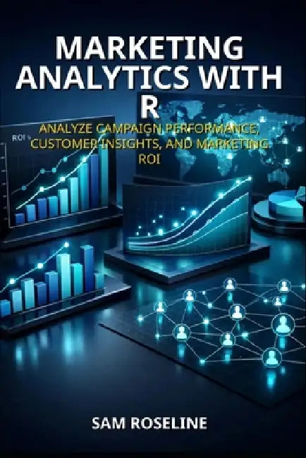 Marketing Analytics with R: Analyze Campaign Performance, Customer Insights, and Marketing Roi by Sam Roseline