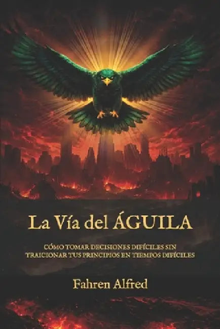 La Vía del Águila: Cómo tomar decisiones difíciles sin traicionar tus principios en tiempos difíciles by Fahren Alfred