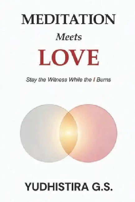 Meditation Meets Love: Stay the Witness While the I Burns by Yudhistira G. S.