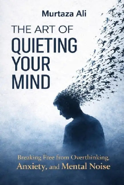 The Art of Quieting Your Mind: Breaking Free from Overthinking, Anxiety and Mental Noise by Murtaza Ali