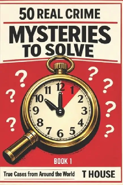 50 Real Crime Mysteries to Solve in 5-10 Minute: True Cases from Around the World - Investigate the Evidence, Question the Story, Discover the Truth by T. House