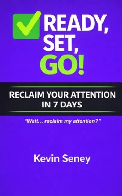 Ready, Set, GO! - RECLAIM YOUR ATTENTION in 7 Days!: : A Practical Guide to Breaking Digital Habits and Reclaiming Your Focus - Book FIVE by Kevin Seney