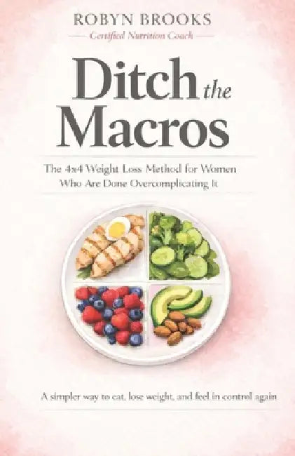 Ditch the Macros: The 4x4 Weight Loss Method for Women Who Are Done Overcomplicating It by Robyn Brooks