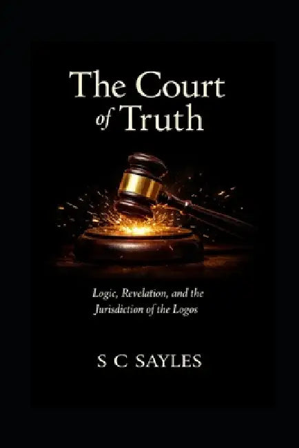The Court of Truth: Logic, Revelation, and the Jurisdiction of the Logos by S. C. Sayles