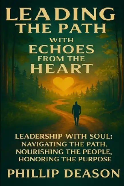Leading the Path with Echoes from the Heart: Leadership with Soul: Navigating the Path, Nourishing the People, Honoring the Purpose by Phillip Deason
