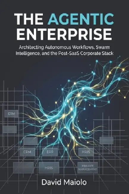 The Agentic Enterprise: Architecting Autonomous Workflows, Swarm Intelligence, and the Post-SaaS Corporate Stack by David Maiolo
