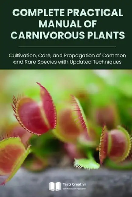 Complete Practical Manual of Carnivorous Plants: Cultivation, Care, and Propagation of Common and Rare Species with Updated Techniques by Testi Creativi