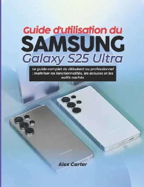 Guide d'utilisation du Samsung Galaxy S25 Ultra: Le guide complet du débutant au professionnel: maîtriser les fonctionnalités, les astuces et les outi by Alex Carter