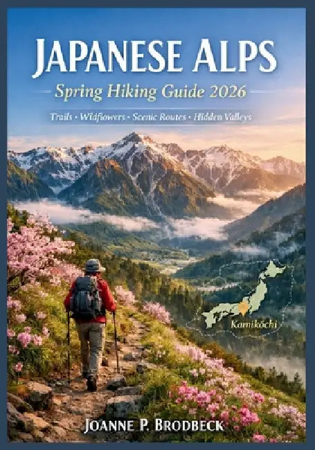 JAPANESE ALPS Spring Hiking Guide 2026: Your Guide to Top Spring Hiking Trails, Mountain Routes, Nature Walks, Scenic Valleys, Hidden Gems & Outdoor A by Joanne P. Brodbeck