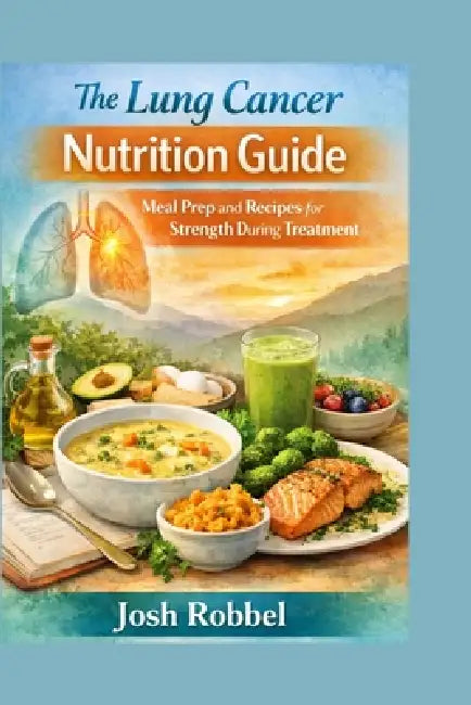 The Lung Cancer Nutrition Guide: Meal Prep and Recipes for Strength During Treatment by Josh Robbel
