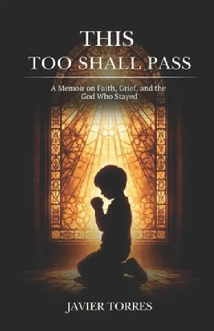 This Too Shall Pass: A Memoir on Faith, Grief, and the God Who Stayed by Javier Torres