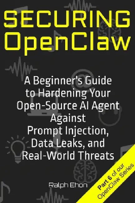 Securing OpenClaw: A Beginner's Guide to Hardening Your Open-Source AI Agent Against Prompt Injection, Data Leaks, and Real-World Threats by Ralph Ehon
