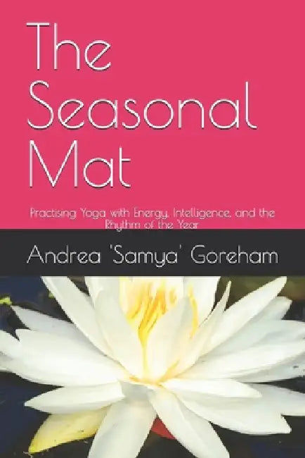 The Seasonal Mat: Practising Yoga with Energy, Intelligence, and the Rhythm of the Year by Andrea 'साम&# Goreham