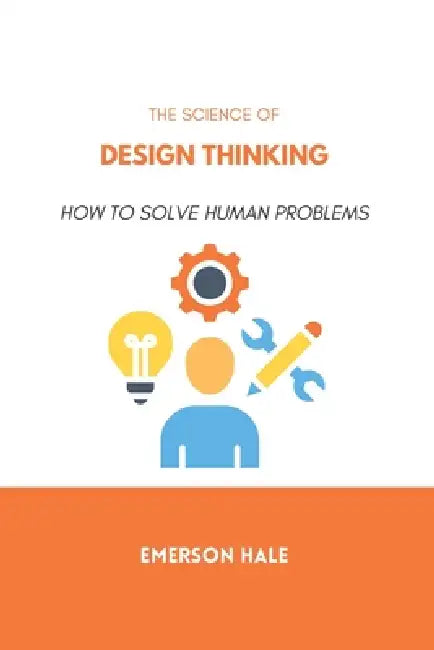 The Science of Design Thinking: How to Solve Human Problems by Emerson Hale