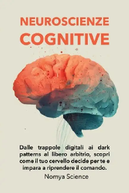 Neuroscienze Cognitive Per Principianti: Dalle Trappole Digitali AI Dark Patterns Al Libero Arbitrio, Scopri Come Il Tuo Cervello Decide Per Te E Impa by Nomya Science