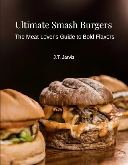 Ultimate Smash Burgers: The Meat Lover's Guide to Bold Flavors by J. T. Jarvis