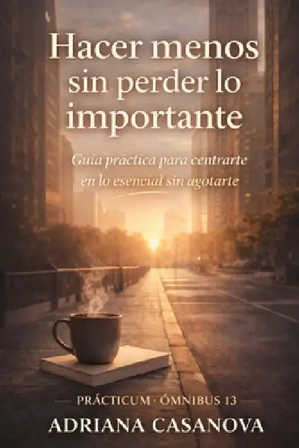Hacer menos sin perder lo importante: Guía práctica para centrarte en lo esencial sin agotarte by Adriana Casanova