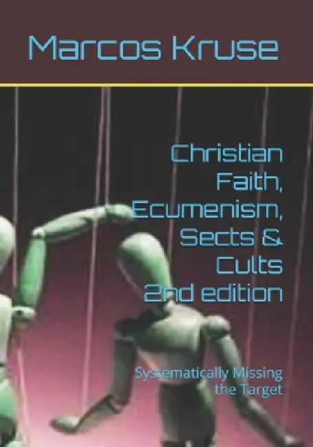 Christian Faith, Ecumenism, Sects & Cults: Systematically Missing the Target by Marcos Kruse