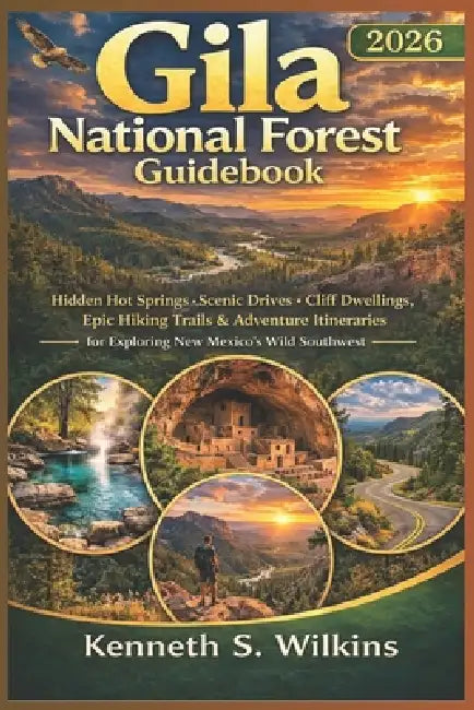 Gila National Forest Guidebook 2026: Hidden Hot Springs, Scenic Drives, Cliff Dwellings, Epic Hiking Trails & Adventure Itineraries for Exploring New by Kenneth S. Wilkins