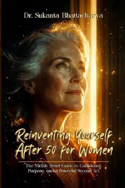 Reinventing Yourself After 50 for Women: The Midlife Reset Guide to Confidence, Purpose, and a Powerful Second Act by Sukanta Bhattacharya