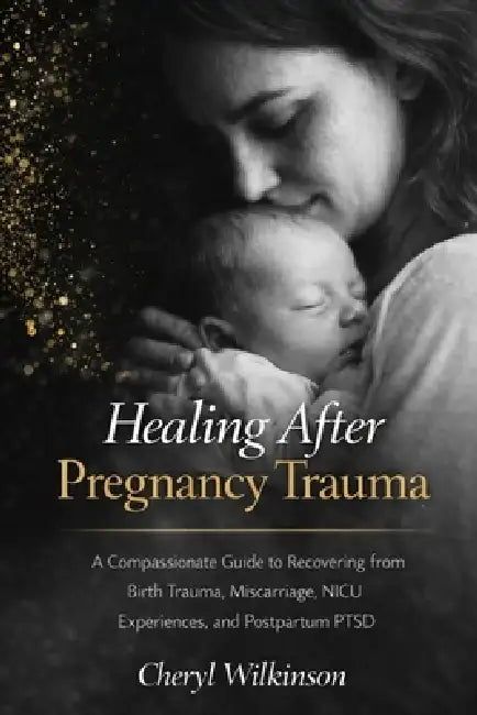 Healing After Pregnancy Trauma: A Compassionate Guide to Recovering from Birth Trauma, Miscarriage, NICU Experiences, and Postpartum PTSD by Cheryl Wilkinson