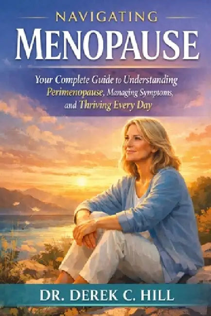 Navigating Menopause: Your Complete Guide to Understanding Perimenopause, Managing Symptoms, and Thriving Every Day by Derek C. Hill