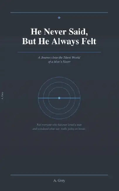 He Never Said, But He Always Felt: A Journey Into the Silent World of a Man's Heart by A. Grey