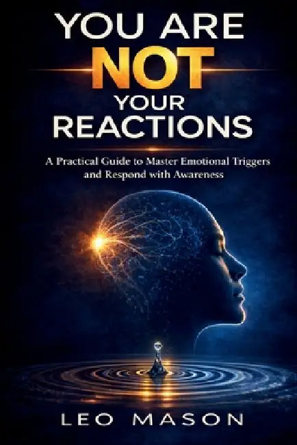 You Are Not Your Reactions: A Practical Guide to Master Emotional Triggers and Respond with Awareness by Leo Mason