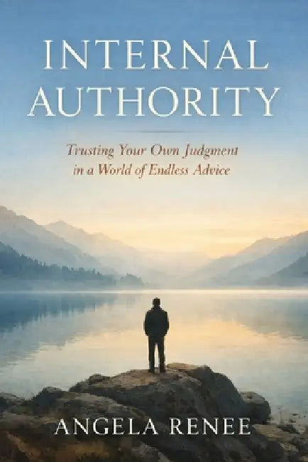 Internal Authority: Trusting Your Own Judgment in a World of Endless Advice by Angela Renee