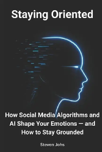 Staying Oriented: How Social Media Algorithms and AI Shape Your Emotions - and How to Stay Grounded by Steven Johs